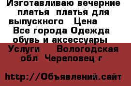 Изготавливаю вечерние платья, платья для выпускного › Цена ­ 1 - Все города Одежда, обувь и аксессуары » Услуги   . Вологодская обл.,Череповец г.